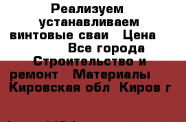 Реализуем, устанавливаем винтовые сваи › Цена ­ 1 250 - Все города Строительство и ремонт » Материалы   . Кировская обл.,Киров г.